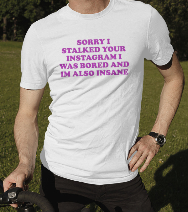 Sorry I Stalked Your Instagram I Was Bored And I'm Also Insane T-Shirt