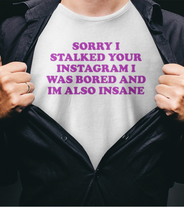 Sorry I Stalked Your Instagram I Was Bored And I'm Also Insane T-Shirt