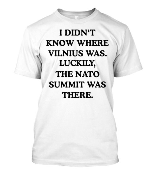 I Didn't Know Where Vilnius Was Luckily The NATO Summit Was There T-Shirt