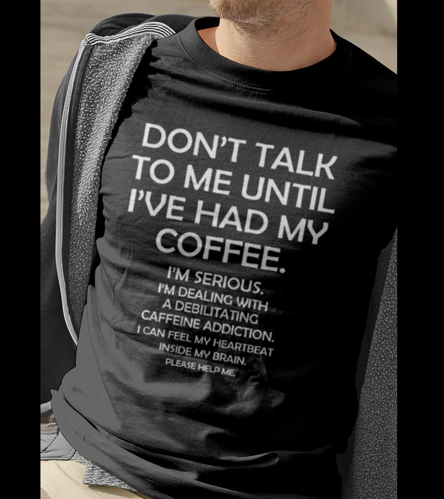 Don't Talk To ME Until I've Had My Coffee I'm Serious I'm Dealing With A Debilitating Caffeine Addiction I Can Feel My Heartbeat Inside My Brain Please Help ME T-Shirt