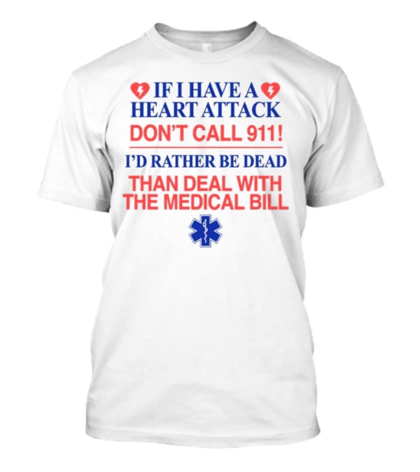 Graphicwarcrimes If I Have A Heart Attack Don't Call 911 I'd Rather Be Dead Than Deal With The Medical Bill Medical T-Shirt