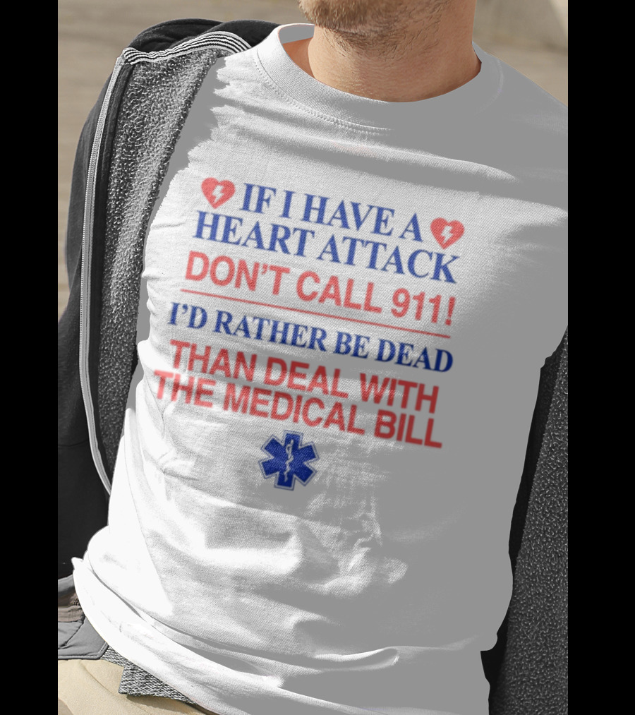 Graphicwarcrimes If I Have A Heart Attack Don't Call 911 I'd Rather Be Dead Than Deal With The Medical Bill Medical T-Shirt