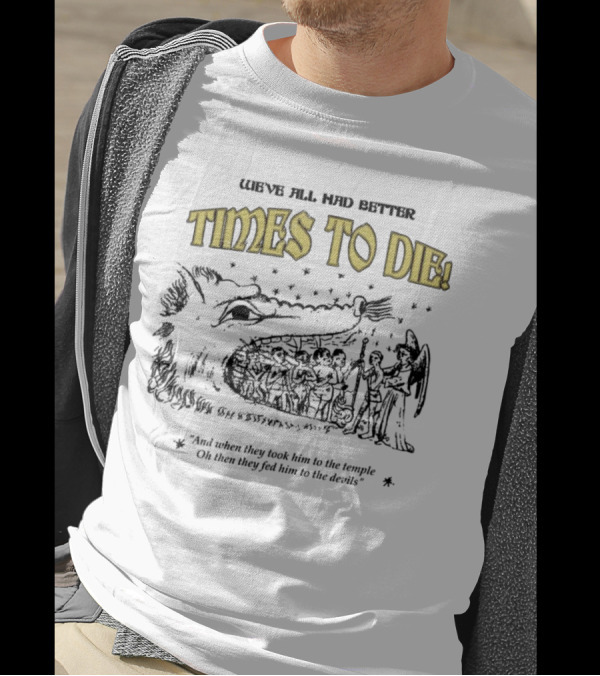 We've All Had Better Times To Die When They Took Him To The Temple Fed Him To The Devils T-Shirt