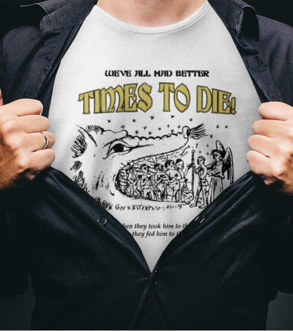 We've All Had Better Times To Die When They Took Him To The Temple Fed Him To The Devils T-Shirt