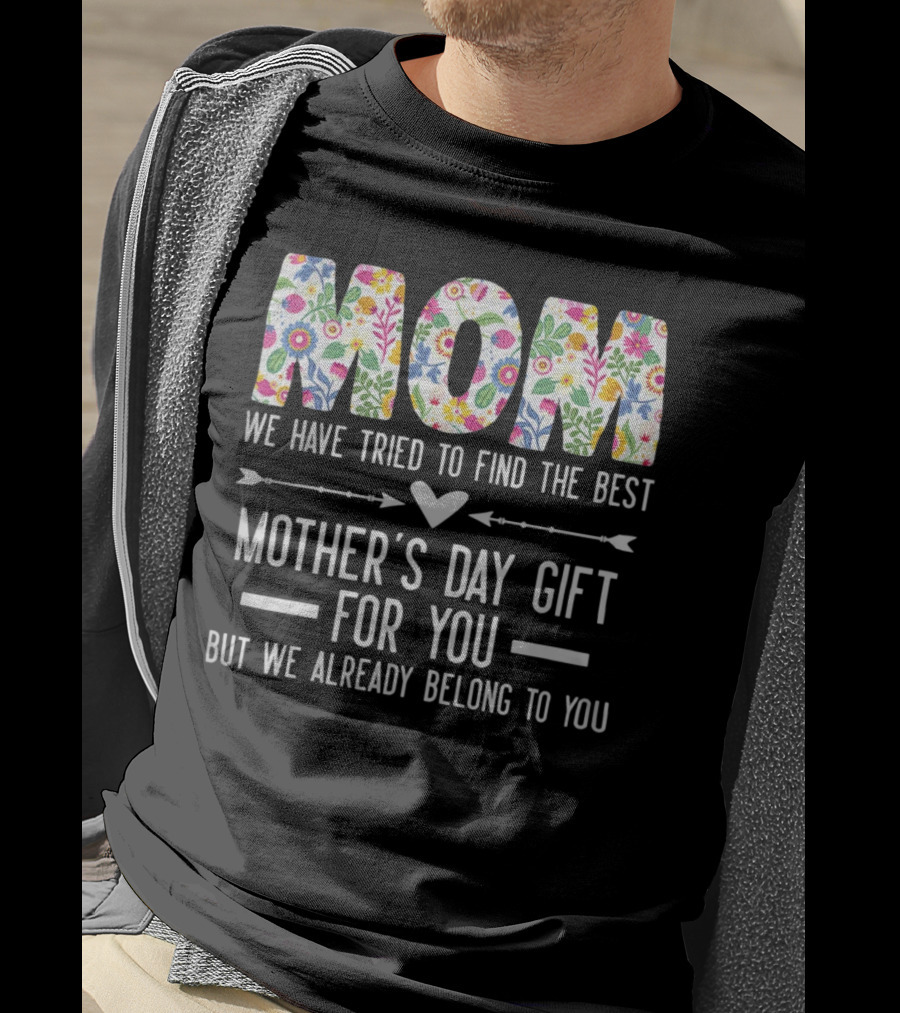 MOM We Have Tried To Find The Best Mother's Day Gift For You But We Already Belong To You T-Shirt