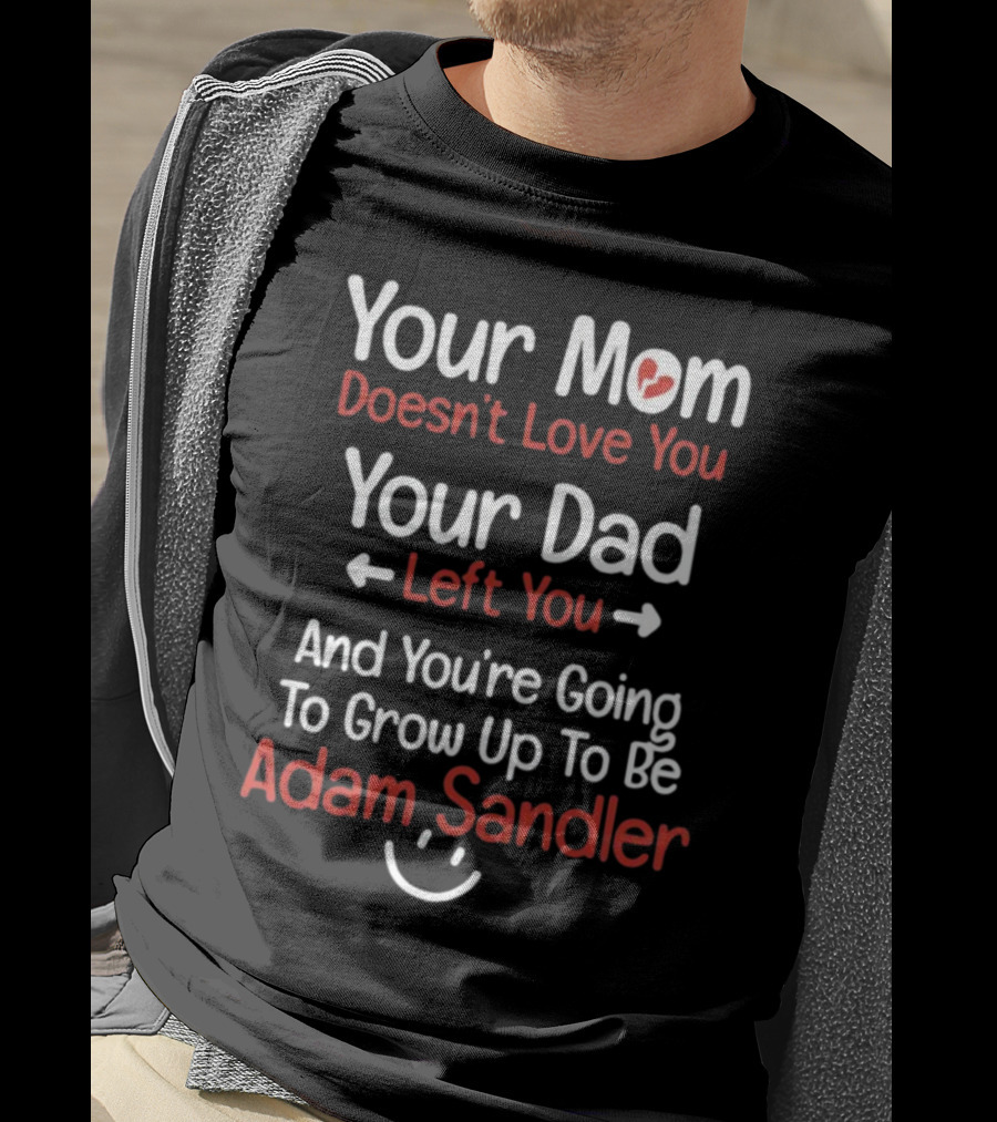 Your Mom Doesn't Love You Your Dad Left You And You're Going To Grow Up To Be Adam Sandler T-Shirt
