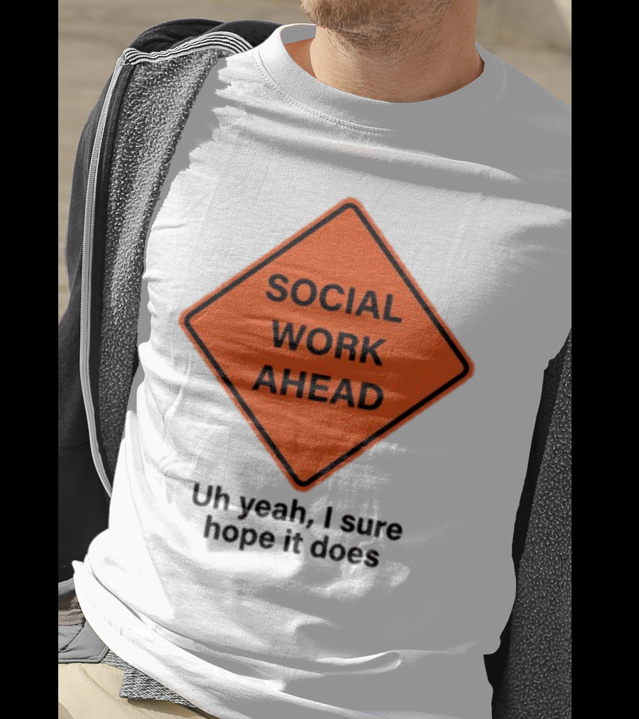 Gotfunny Social Work Ahead Sign Uh Yeah I Sure Hope It Does T-Shirt