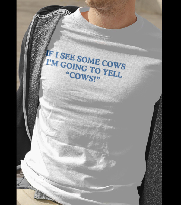IF I SEE SOME COWS I'M GOING TO YELL COWS T-Shirt