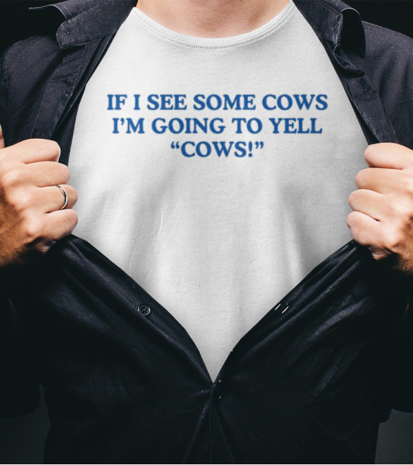 IF I SEE SOME COWS I'M GOING TO YELL COWS T-Shirt