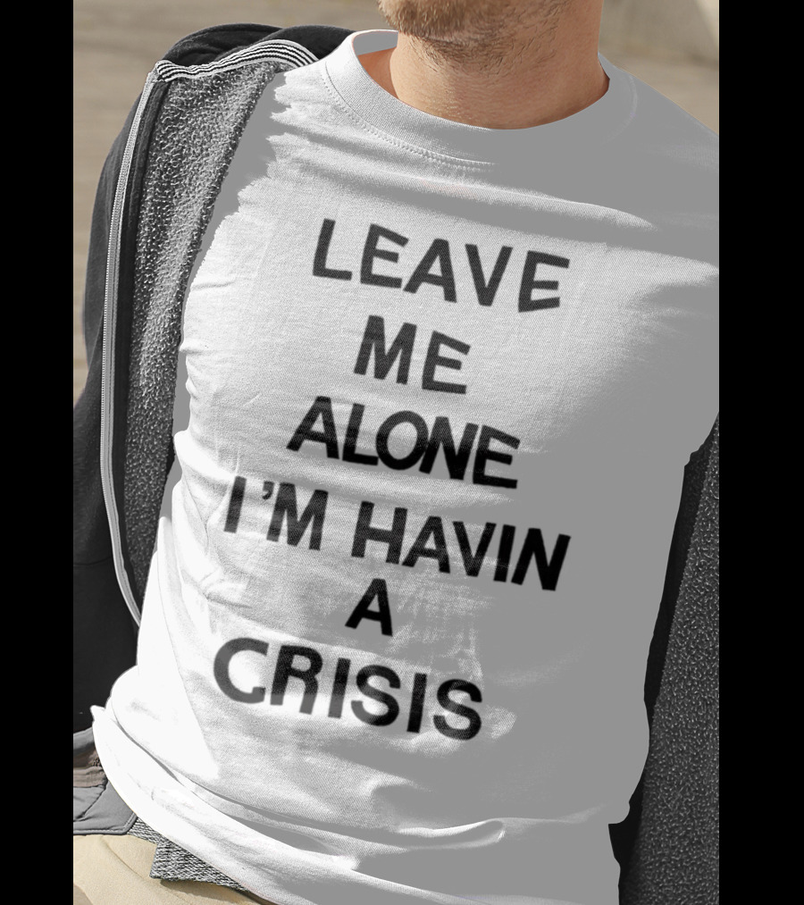 Leave Me Alone I'm Havin A Crisis T-Shirt