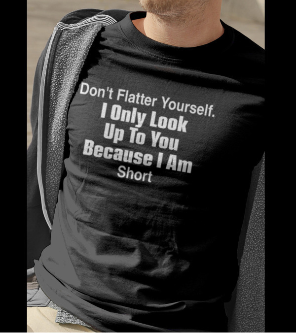 Mollyclews Don't Flatter Yourself I Only Look Up To You Because I Am Short T-Shirt