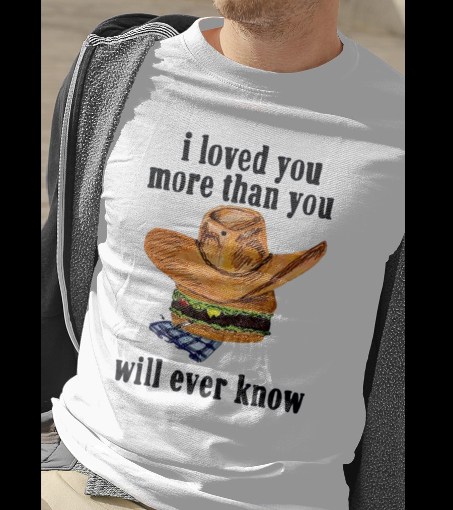 I Loved You More Than You Will Ever Know Cowboy Hat Burger T-Shirt