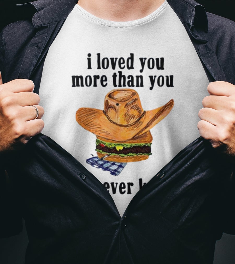 I Loved You More Than You Will Ever Know Cowboy Hat Burger T-Shirt