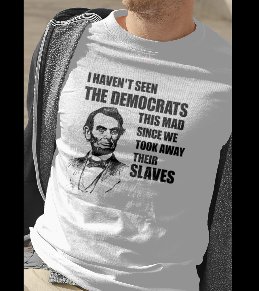 I Haven't Seen The Democrats This Mad Since We Took Away Their Slaves Lincoln Just Eddy88 T-Shirt