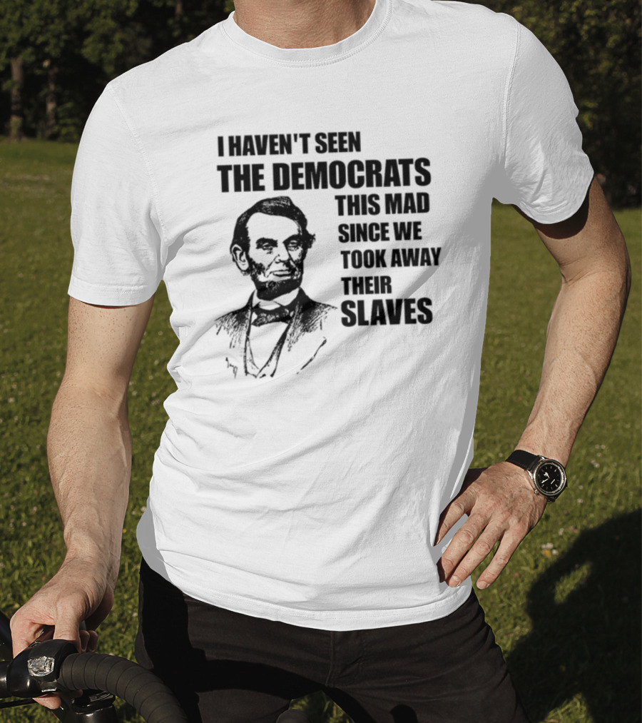 I Haven't Seen The Democrats This Mad Since We Took Away Their Slaves Lincoln Just Eddy88 T-Shirt