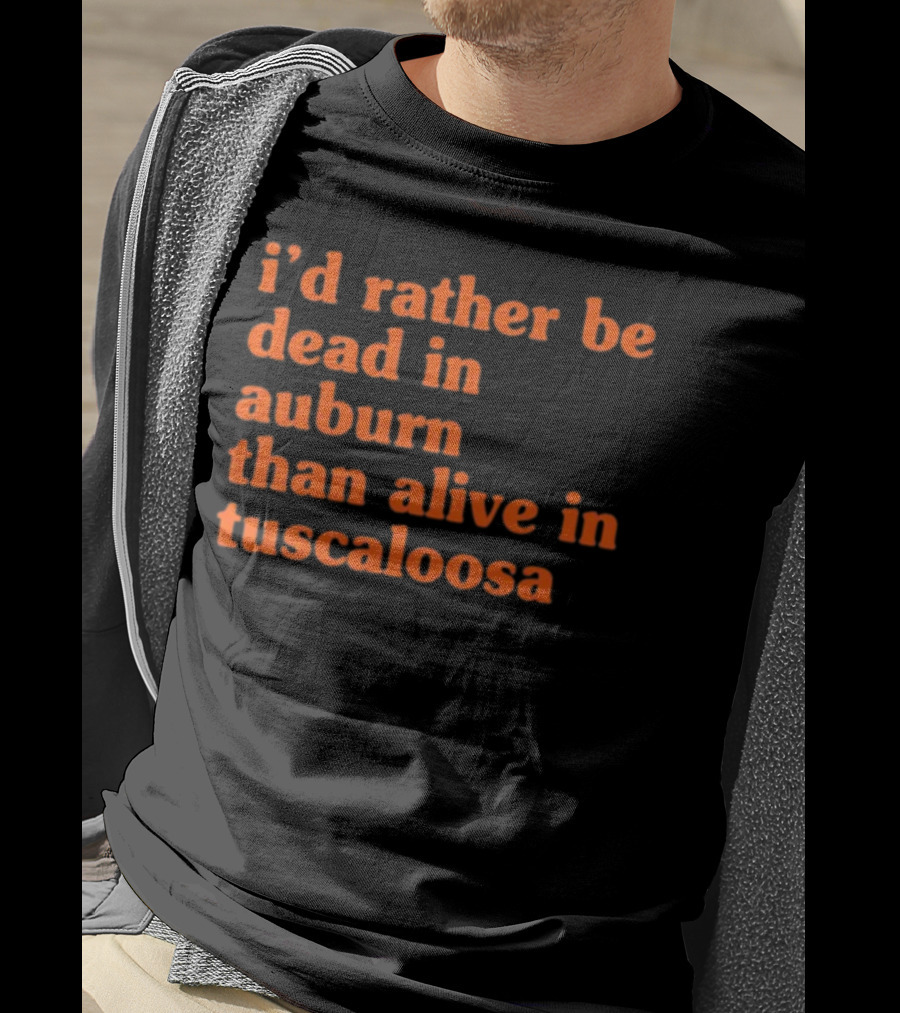 I'd Rather Be Dead In Auburn Than Alive In Tuscaloosa T-Shirt