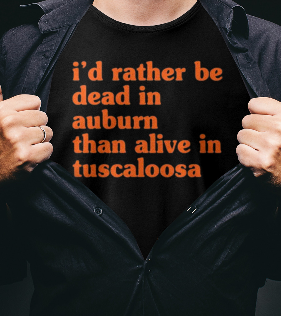 I'd Rather Be Dead In Auburn Than Alive In Tuscaloosa T-Shirt