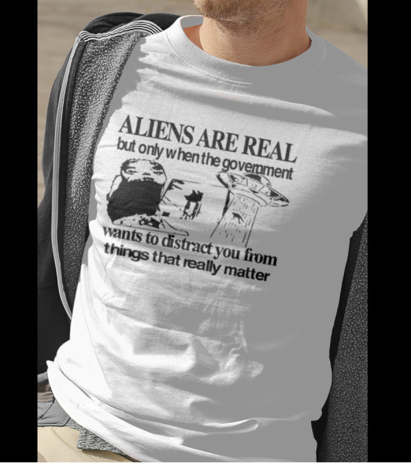 Aliens Are Real But Only When The Government Wants To Distract You From Things That Really Matter T-Shirt