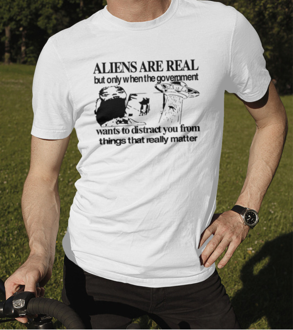 Aliens Are Real But Only When The Government Wants To Distract You From Things That Really Matter T-Shirt