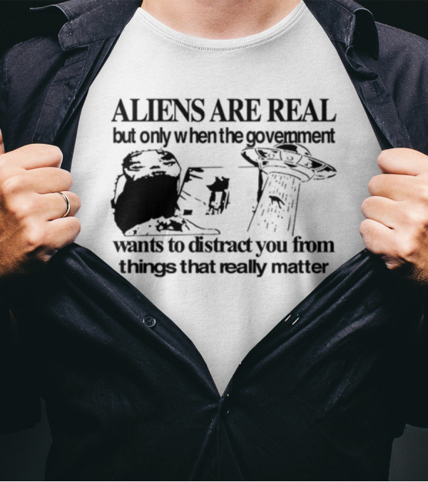 Aliens Are Real But Only When The Government Wants To Distract You From Things That Really Matter T-Shirt