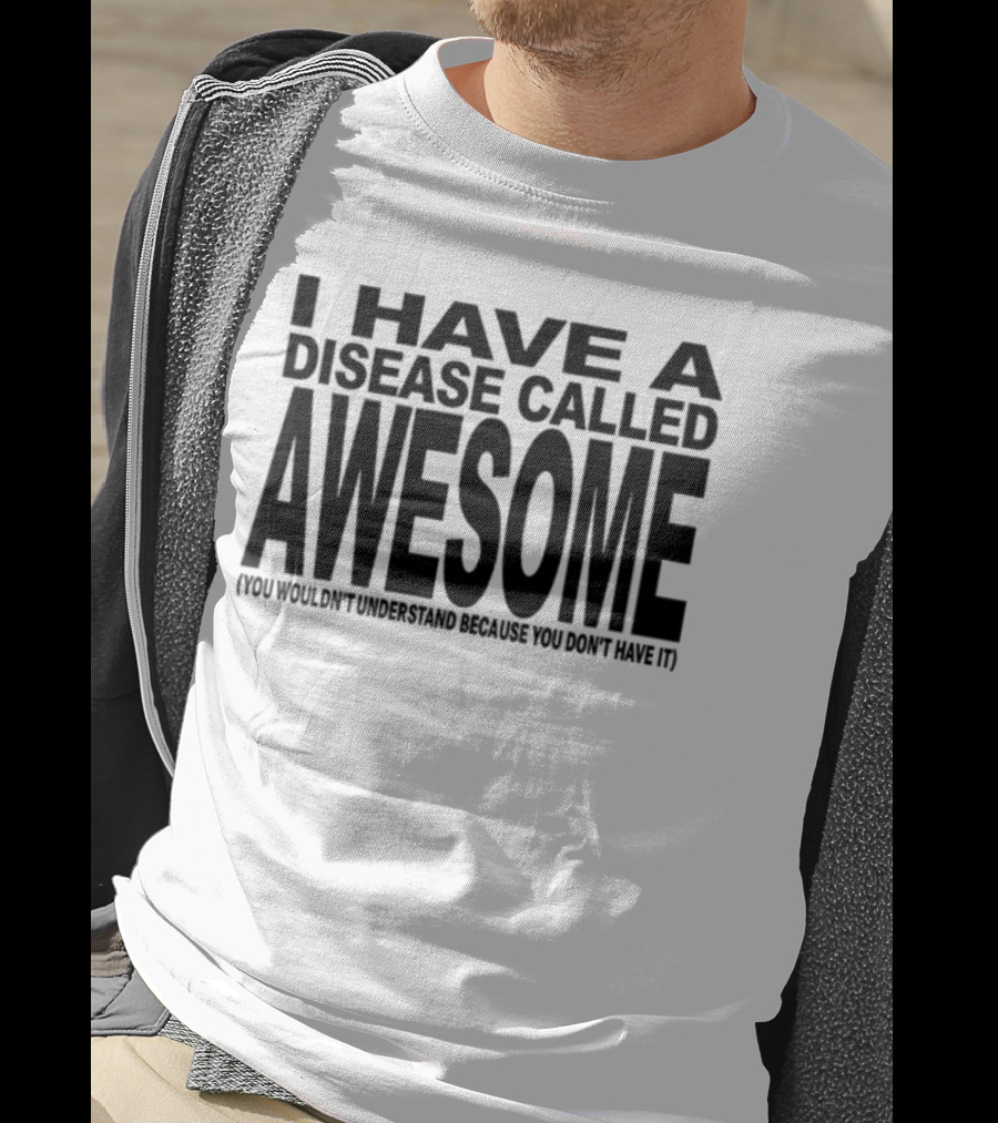 I Have A Disease Called Awesome You Wouldn't Understand Because You Don't Have It T-Shirt