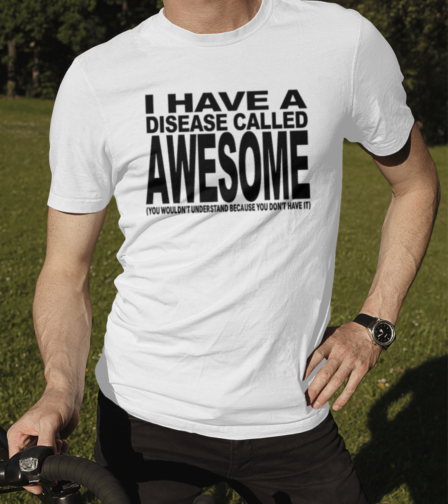 I Have A Disease Called Awesome You Wouldn't Understand Because You Don't Have It T-Shirt