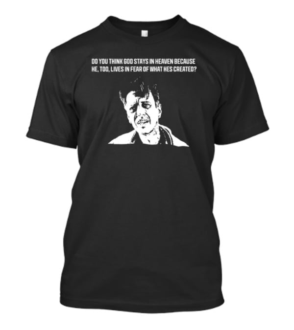 Do You Think God Stays In Heaven Because He Too Lives In Fear Of What He's Created T-Shirt