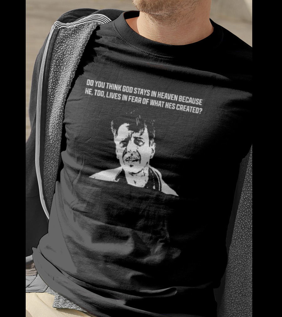Do You Think God Stays In Heaven Because He Too Lives In Fear Of What He's Created T-Shirt