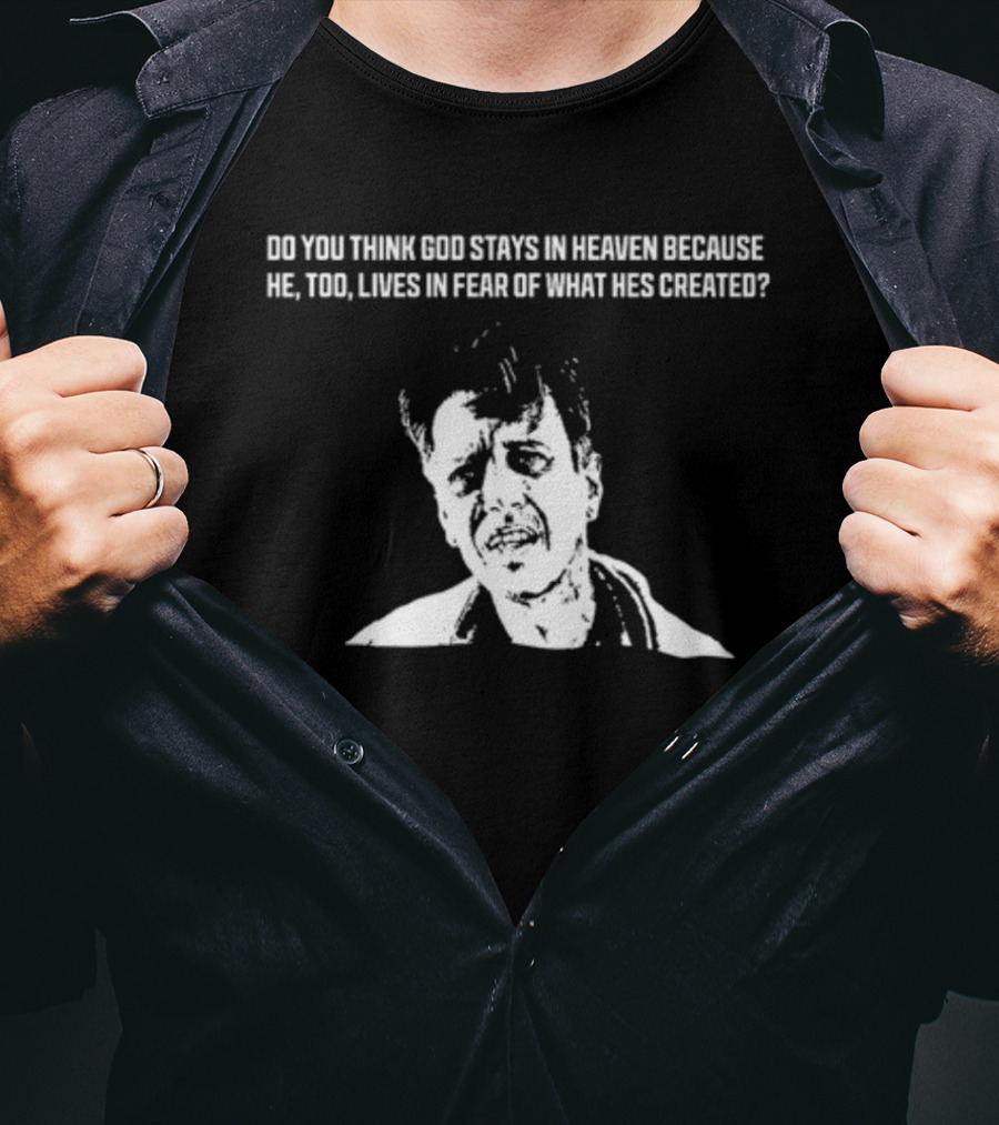 Do You Think God Stays In Heaven Because He Too Lives In Fear Of What He's Created T-Shirt