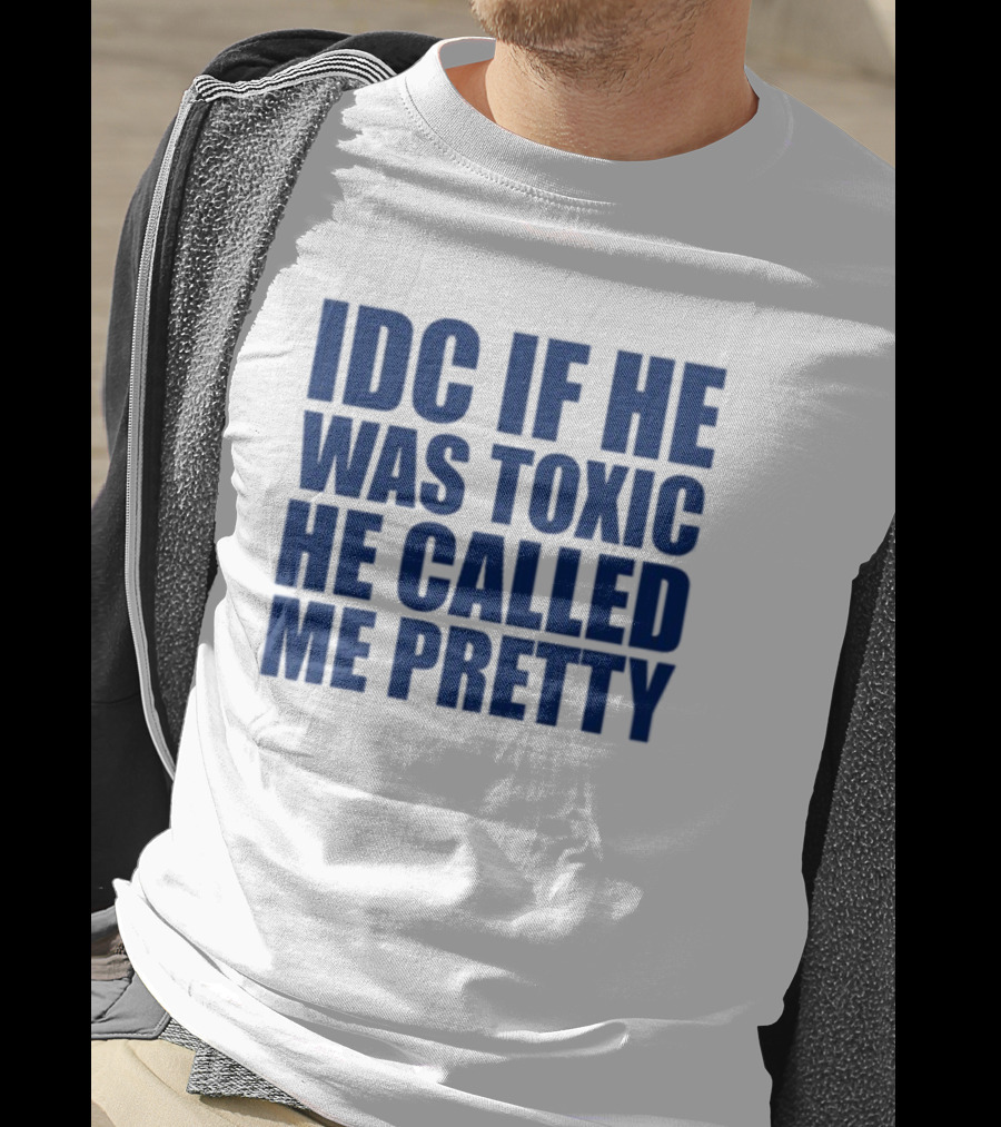 IDC If He Was Toxic He Called Me Pretty T-Shirt