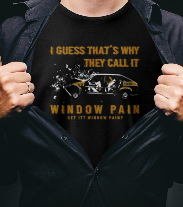 I Guess That's Why They Call It Window Pain Get It? Window Pain? Car T-Shirt