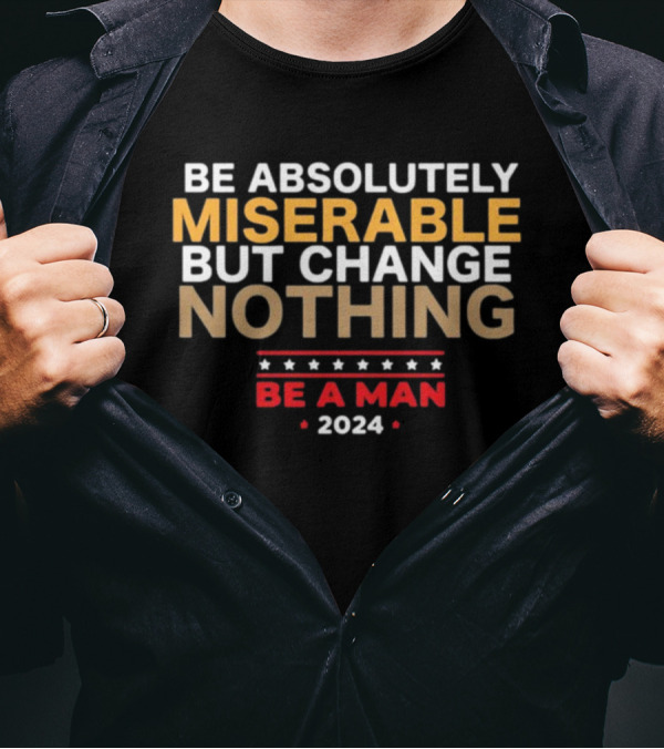 Bostonbeaman Be Absolutely Miserable But Change Nothing Be A Man T-Shirt