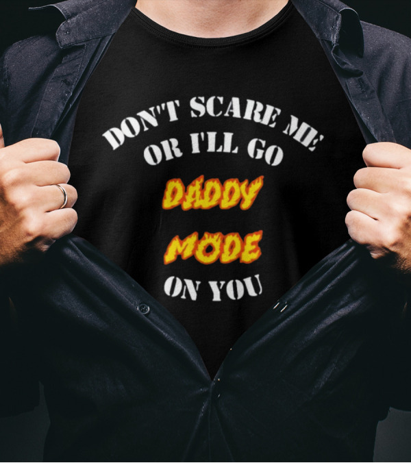 DON'T SCARE ME OR I'LL GO DADDY MODE ON YOU T-Shirt