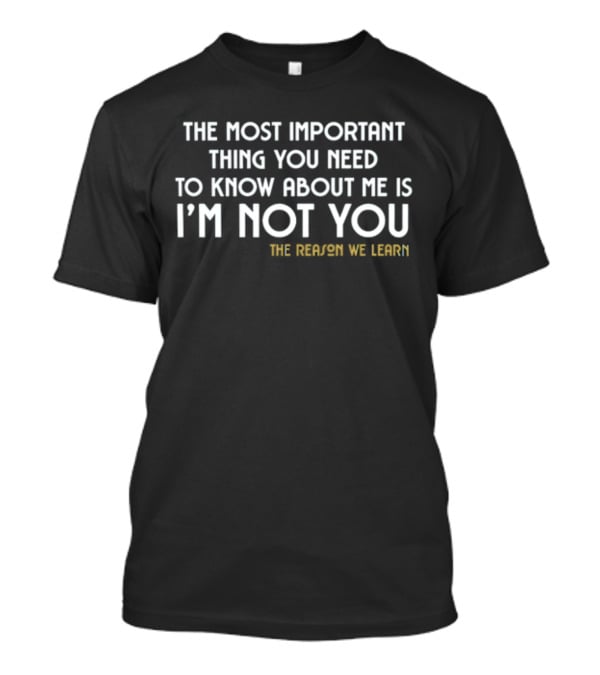 The Most Important Thing You Need To Know About Me Is I'm Not You The Reason We Learn T-Shirt
