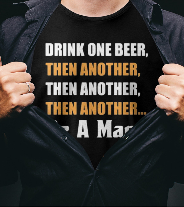 DRINK ONE BEER THEN ANOTHER THEN ANOTHER THEN ANOTHER BE A MAN T-Shirt
