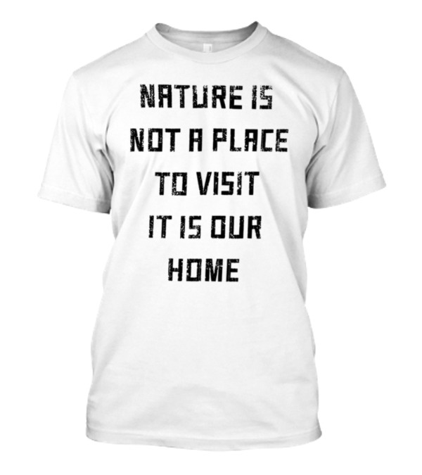 Nature Is Not A Place To Visit It Is Our Home T-Shirt