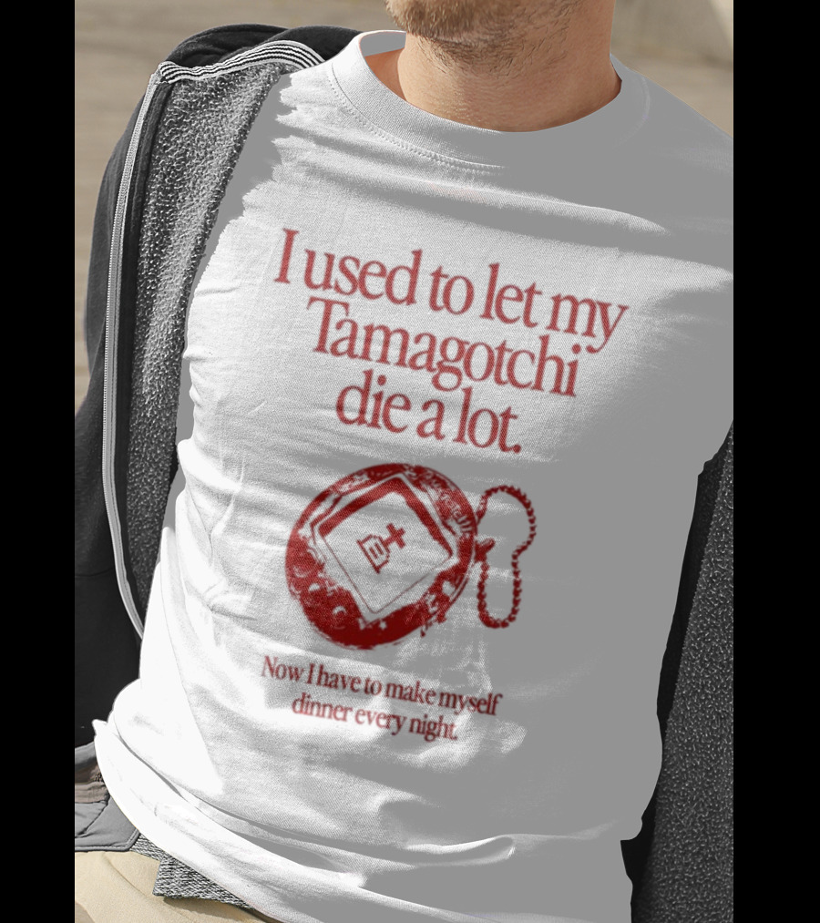 I Used To Let My Tamagotchi Die A Lot Now I Have To Make Myself Dinner Every Night T-Shirt