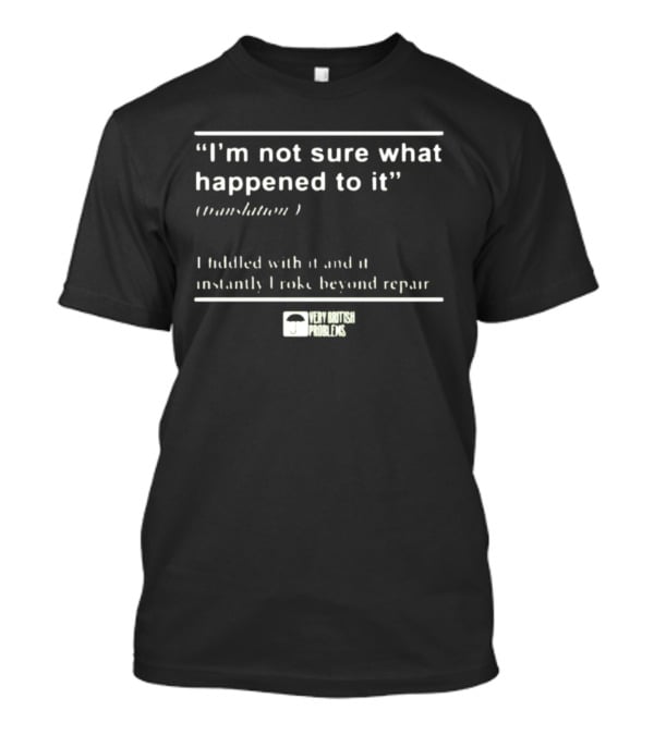 “I’m Not Sure What Happened To It Translation I Fiddled With It And It Instantly Broke Beyond Repair Very British Problems” T-Shirt