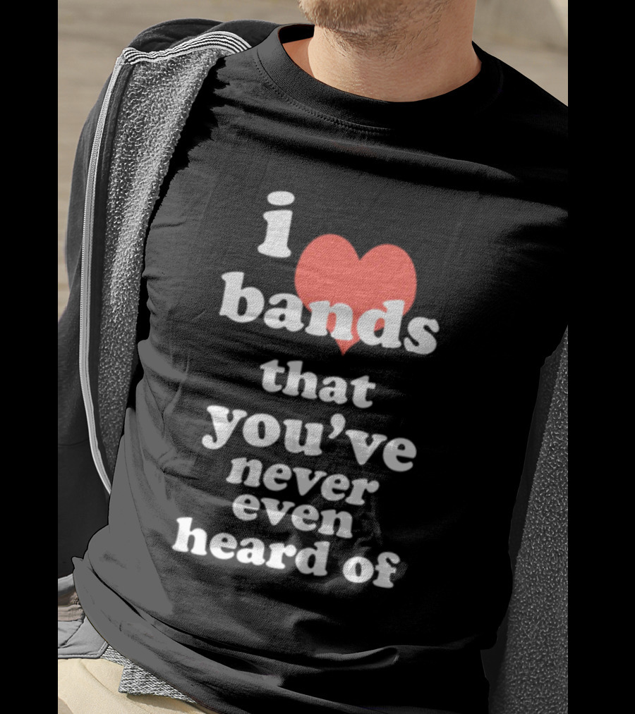 I Love Bands That You've Never Even Heard Of T-Shirt