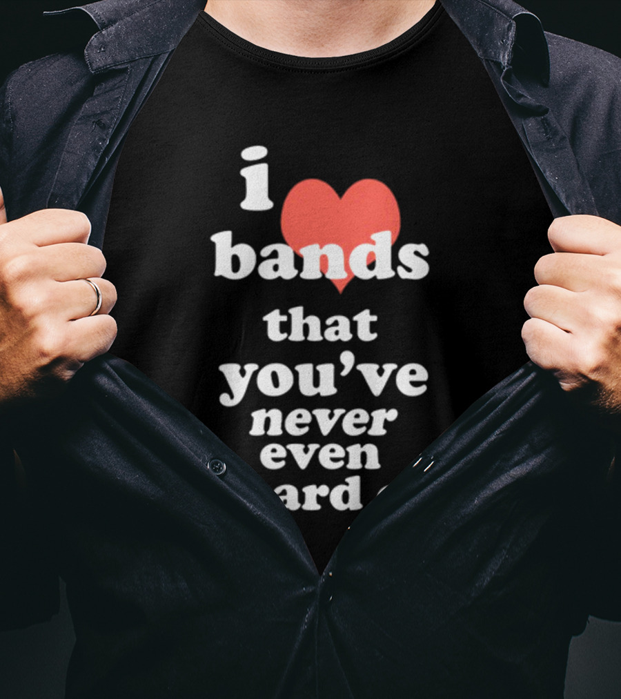 I Love Bands That You've Never Even Heard Of T-Shirt