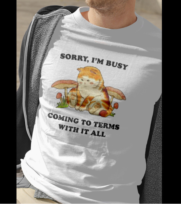 Sorry I'm Busy Coming To Terms With It All Cat And Mushrooms T-Shirt