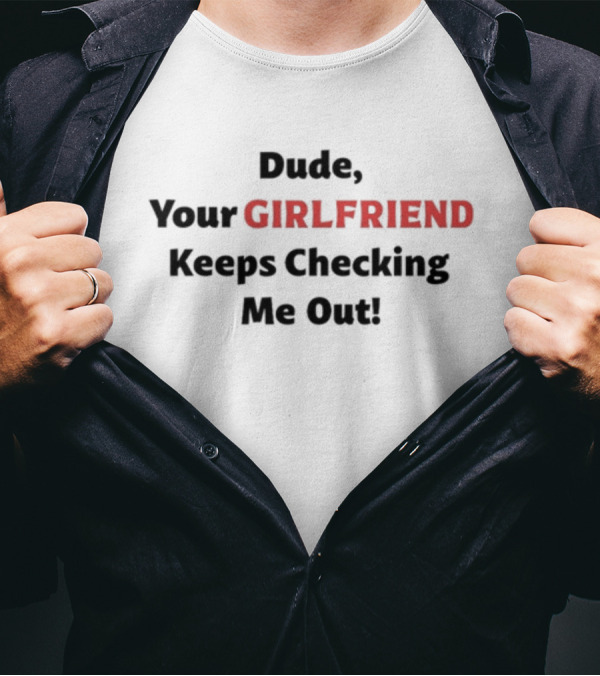 Vibe2k Dude Your Girlfriend Keeps Checking Me Out T-Shirt