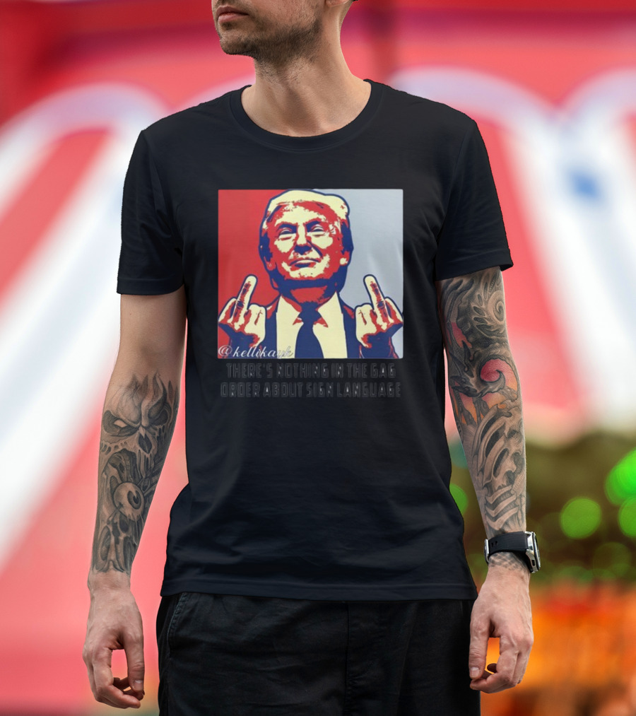 There's Nothing In The Gag Order About Sign Language Trump Middle Fingers T-Shirt