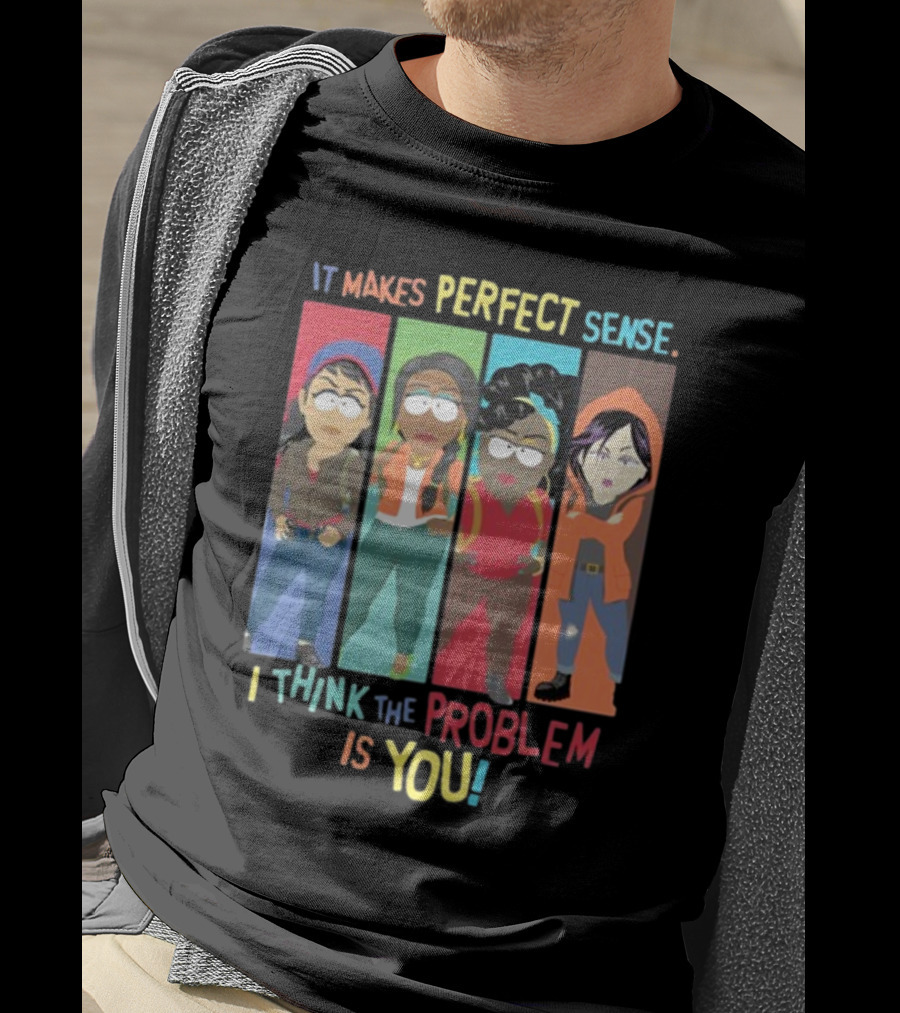 It Makes Perfect Sense South Park Style Characters I Think The Problem Is You T-Shirt