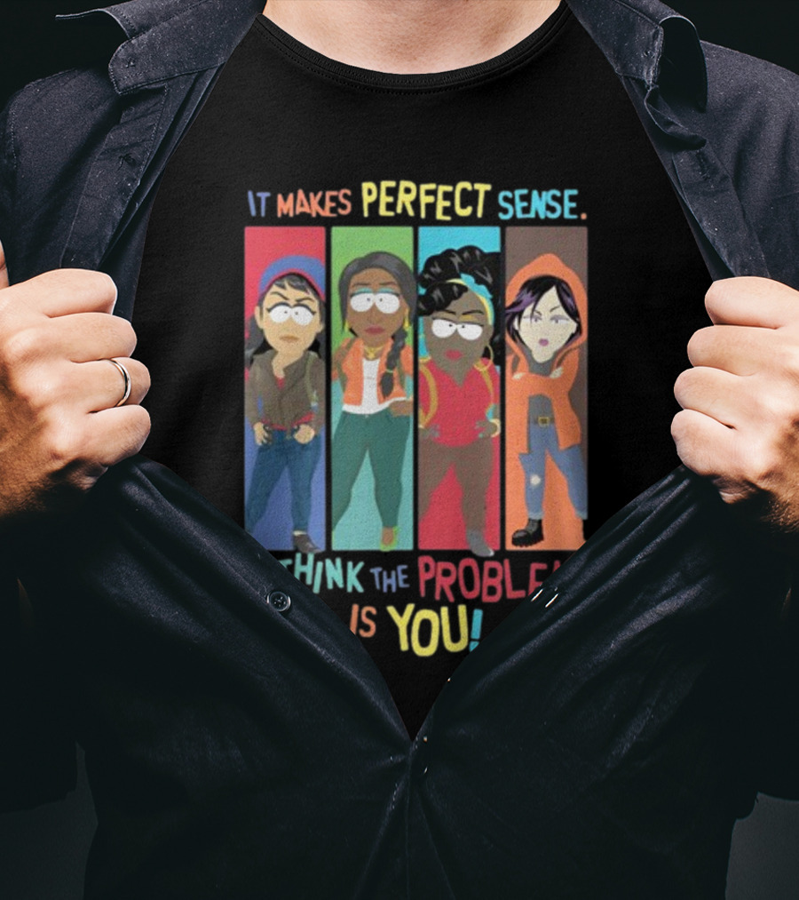 It Makes Perfect Sense South Park Style Characters I Think The Problem Is You T-Shirt
