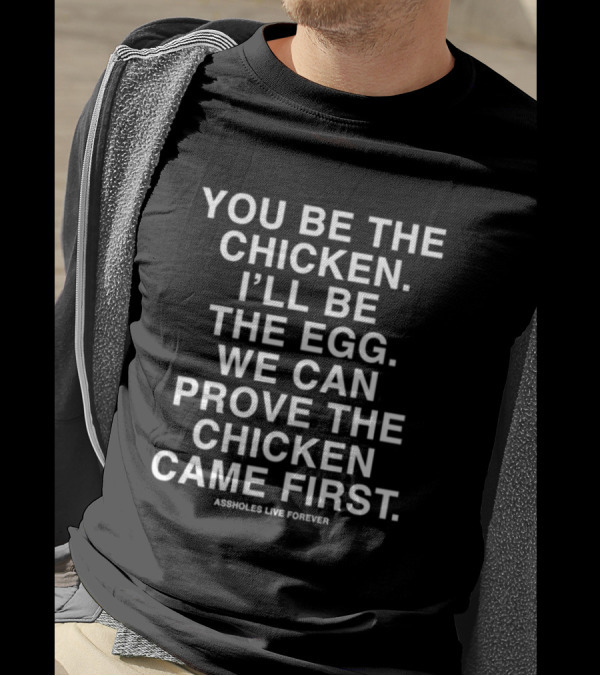 You Be The Chicken I'll Be The Egg We Can Prove The Chicken Came First Assholes Live Forever T-Shirt