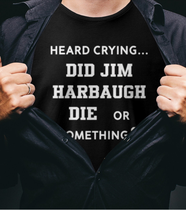 Heard Crying Did Jim Harbaugh Die Or Something? T-Shirt