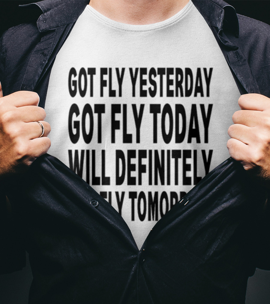 Got Fly Yesterday Got Fly Today Will Definitely Get Fly Tomorrow T-Shirt