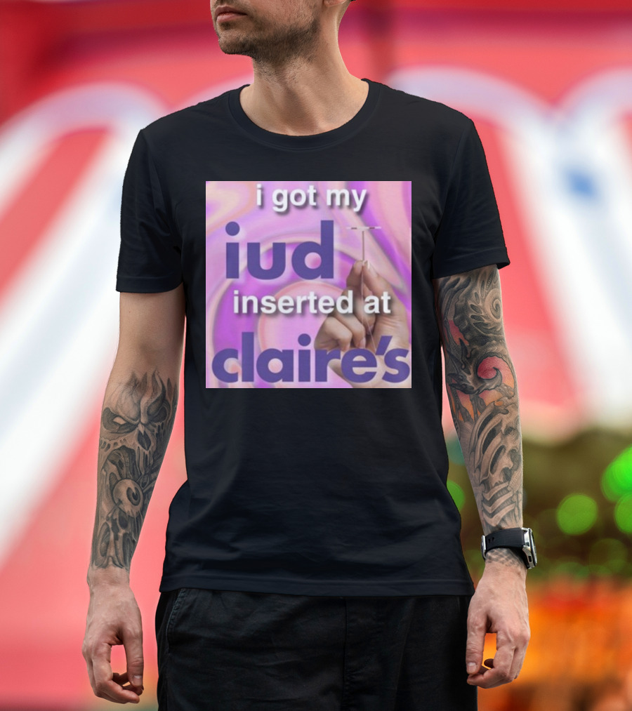 I Got My Iud Inserted At Claire's T-Shirt