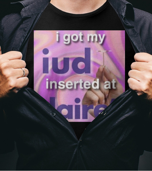 I Got My Iud Inserted At Claire's T-Shirt